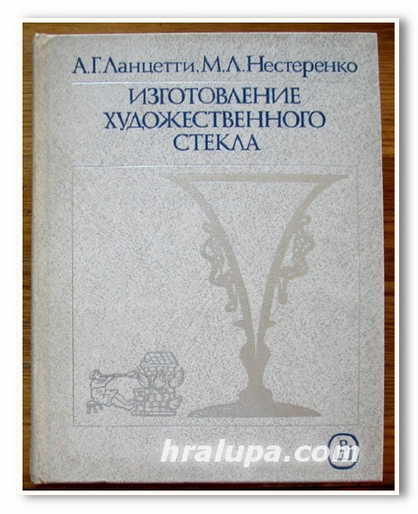 ИЗГОТОВЛЕНИЕ ХУДОЖЕСТВЕННОГО СТЕКЛА, А. Г. ЛАНЦЕТТИ, М. Л. НЕСТЕРЕНКО, 1987